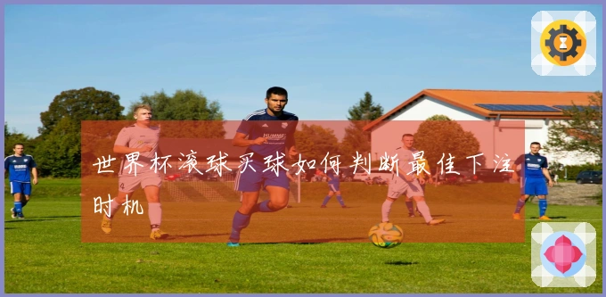 世界杯滚球买球如何判断最佳下注时机