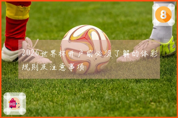 2026世界杯开户前必须了解的体彩规则及注意事项