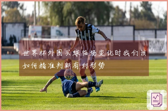 世界杯外围买球临场变化时我们该如何精准判断有利形势