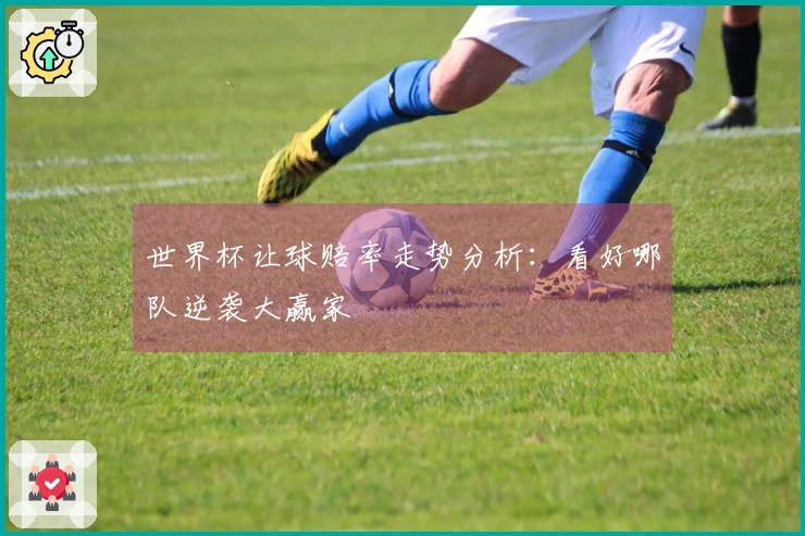 世界杯让球赔率走势分析：看好哪队逆袭大赢家