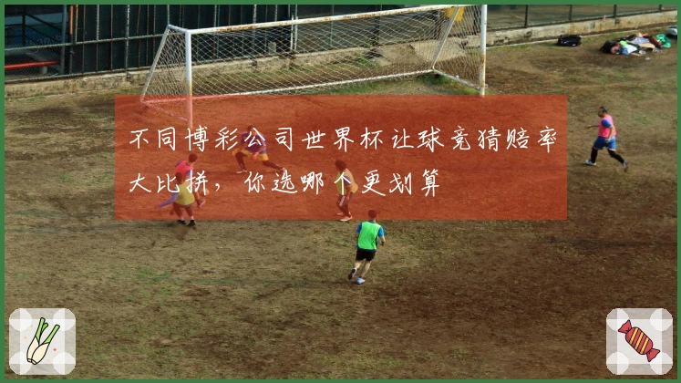 不同博彩公司世界杯让球竞猜赔率大比拼，你选哪个更划算