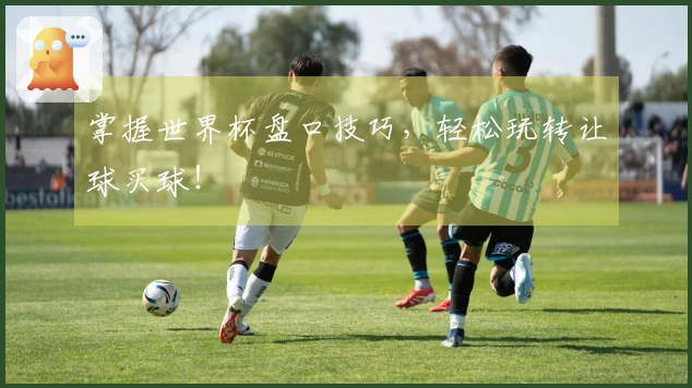 掌握世界杯盘口技巧，轻松玩转让球买球！
