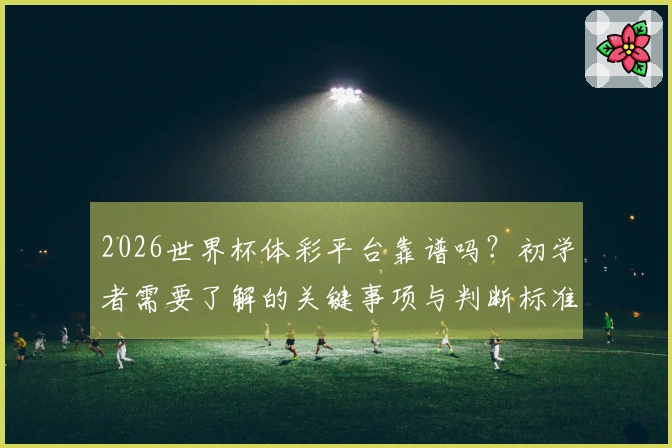 2026世界杯体彩平台靠谱吗？初学者需要了解的关键事项与判断标准