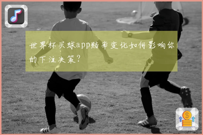世界杯买球app赔率变化如何影响你的下注决策？