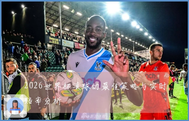 2026世界杯滚球的最佳策略与实时赔率分析