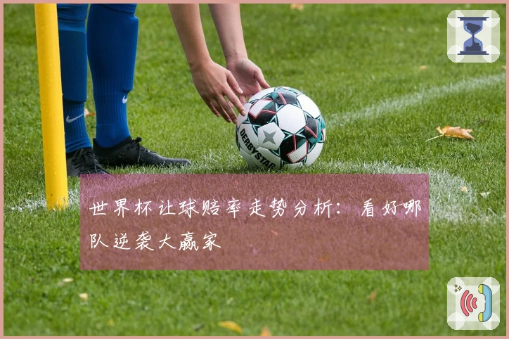 世界杯让球赔率走势分析：看好哪队逆袭大赢家