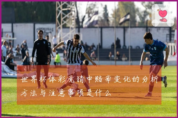 世界杯体彩竞猜中赔率变化的分析方法与注意事项是什么